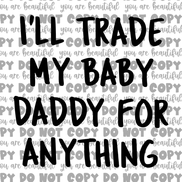 I'll Trade My Baby Daddy for Anything **DIGI PRINT/DTF/CLEAR FILM** TRANSFERS (NO MOQ)