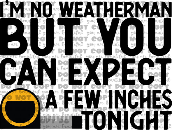 I’m No Weatherman But You Can Expect a Few Inches Tonight **DIGI PRINT/DTF/CLEAR FILM** TRANSFERS (NO MOQ)